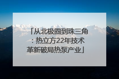从北极圈到珠三角：热立方22年技术革新破局热泵产业