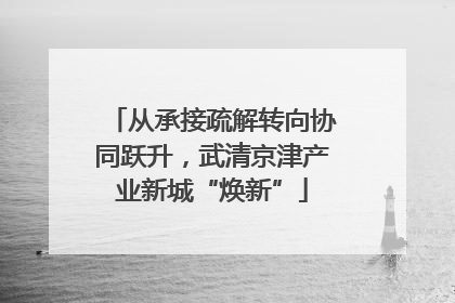从承接疏解转向协同跃升，武清京津产业新城“焕新”