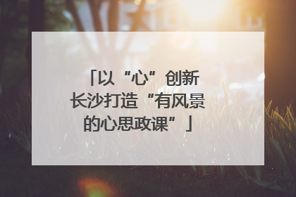 以“心”创新 长沙打造“有风景的心思政课”
