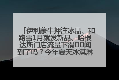 伊利蒙牛押注冰品、和路雪1月就发新品、哈根达斯门店流量下滑⋯⋯闻到了吗？今年夏天冰淇淋市场的火药味