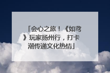 会心之旅！《如鸢》玩家扬州行，打卡潮传递文化热情