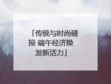 传统与时尚碰撞 端午经济焕发新活力