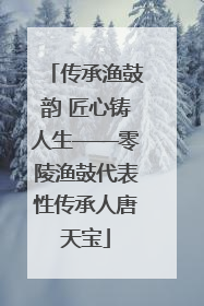 传承渔鼓韵 匠心铸人生——零陵渔鼓代表性传承人唐天宝