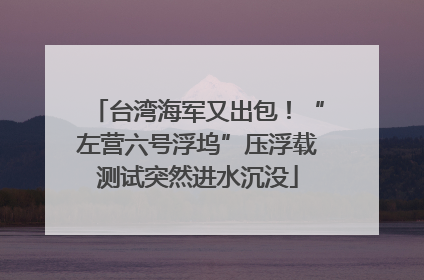 台湾海军又出包！“左营六号浮坞”压浮载测试突然进水沉没