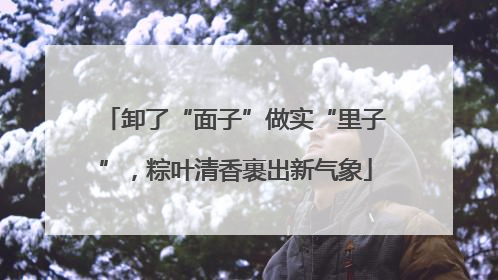 卸了“面子”做实“里子”，粽叶清香裹出新气象