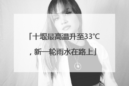十堰最高温升至33℃，新一轮雨水在路上