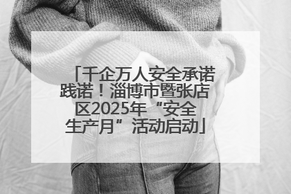 千企万人安全承诺践诺！淄博市暨张店区2025年“安全生产月”活动启动