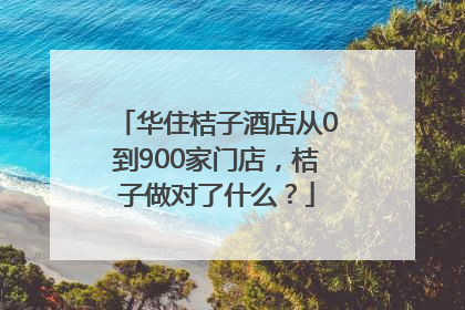 华住桔子酒店从0到900家门店，桔子做对了什么？