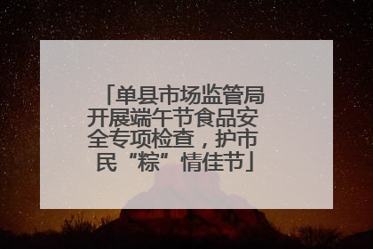 单县市场监管局开展端午节食品安全专项检查，护市民“粽”情佳节
