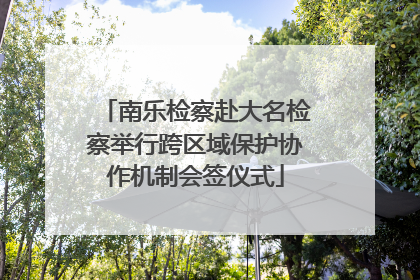 南乐检察赴大名检察举行跨区域保护协作机制会签仪式