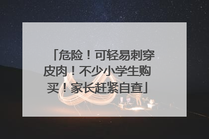 危险！可轻易刺穿皮肉！不少小学生购买！家长赶紧自查