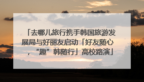 去哪儿旅行携手韩国旅游发展局与好丽友启动「好友随心，“趣”韩随行」高校路演