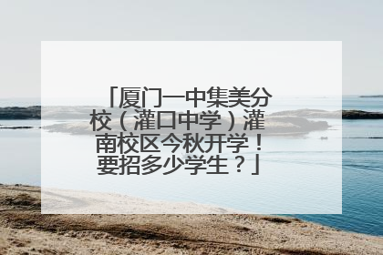 厦门一中集美分校（灌口中学）灌南校区今秋开学！要招多少学生？