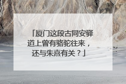厦门这段古同安驿道上曾有骆驼往来，还与朱熹有关？