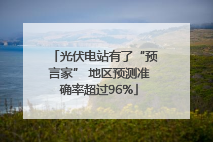 光伏电站有了“预言家” 地区预测准确率超过96%