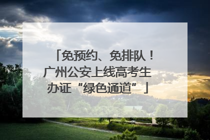 免预约、免排队！广州公安上线高考生办证“绿色通道”