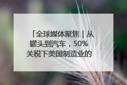 全球媒体聚焦｜从罐头到汽车，50%关税下美国制造业的“生死劫”