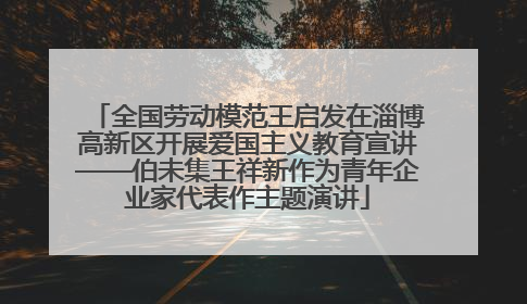 全国劳动模范王启发在淄博高新区开展爱国主义教育宣讲——伯未集王祥新作为青年企业家代表作主题演讲