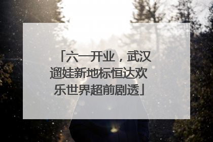 六一开业，武汉遛娃新地标恒达欢乐世界超前剧透