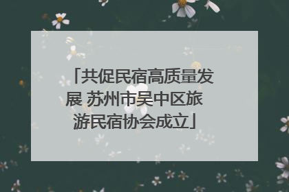 共促民宿高质量发展 苏州市吴中区旅游民宿协会成立