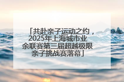 共赴亲子运动之约，2025年上海城市业余联赛第三届超越极限亲子挑战赛落幕