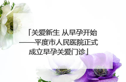 关爱新生 从早孕开始——平度市人民医院正式成立早孕关爱门诊
