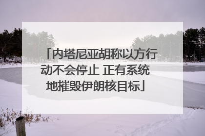 内塔尼亚胡称以方行动不会停止 正有系统地摧毁伊朗核目标