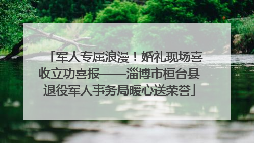 军人专属浪漫！婚礼现场喜收立功喜报——淄博市桓台县退役军人事务局暖心送荣誉