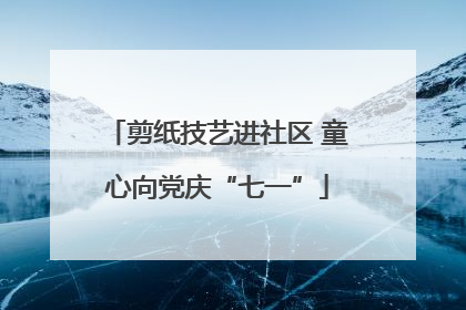 剪纸技艺进社区 童心向党庆“七一”