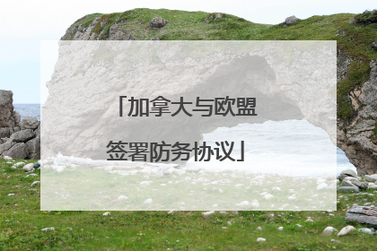加拿大与欧盟签署防务协议