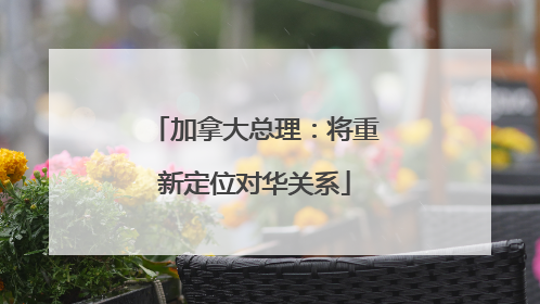 加拿大总理：将重新定位对华关系