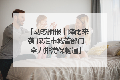 动态播报丨降雨来袭 保定市城管部门全力排涝保畅通