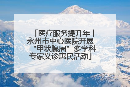 医疗服务提升年丨永州市中心医院开展“甲状腺周”多学科专家义诊惠民活动