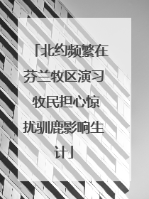 北约频繁在芬兰牧区演习 牧民担心惊扰驯鹿影响生计