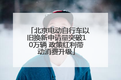 北京电动自行车以旧换新申请量突破10万辆 政策红利带动消费升级