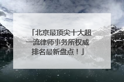 北京最顶尖十大超一流律师事务所权威排名最新盘点！