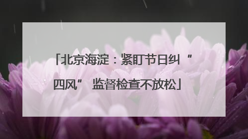 北京海淀：紧盯节日纠“四风” 监督检查不放松