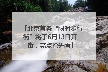 北京首条“限时步行街”将于6月13日开街，亮点抢先看