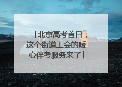 北京高考首日，这个街道工会的暖心伴考服务来了