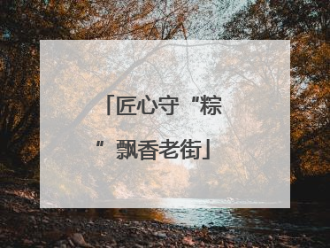 匠心守“粽”飘香老街