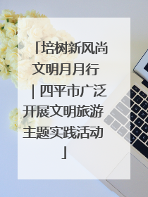 培树新风尚 文明月月行｜四平市广泛开展文明旅游主题实践活动