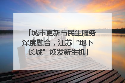 城市更新与民生服务深度融合，江苏“地下长城”焕发新生机