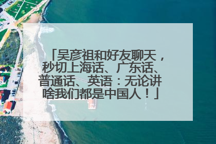 吴彦祖和好友聊天，秒切上海话、广东话、普通话、英语：无论讲啥我们都是中国人！