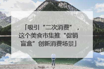 吸引“二次消费”，这个美食市集推“促销盲盒”创新消费场景