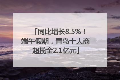 同比增长8.5%！端午假期，青岛十大商超揽金2.1亿元