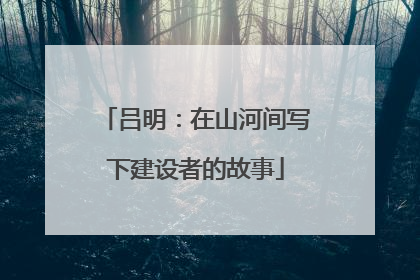 吕明：在山河间写下建设者的故事