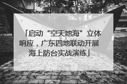 启动“空天地海”立体响应，广东四地联动开展海上防台实战演练