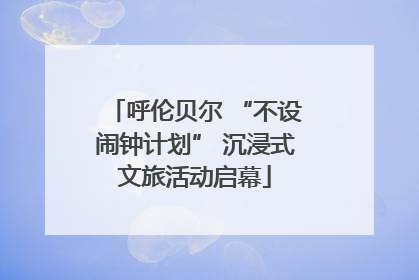 呼伦贝尔 “不设闹钟计划” 沉浸式文旅活动启幕