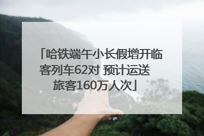 哈铁端午小长假增开临客列车62对 预计运送旅客160万人次