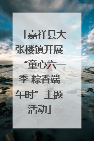 嘉祥县大张楼镇开展“童心六一季 粽香端午时”主题活动